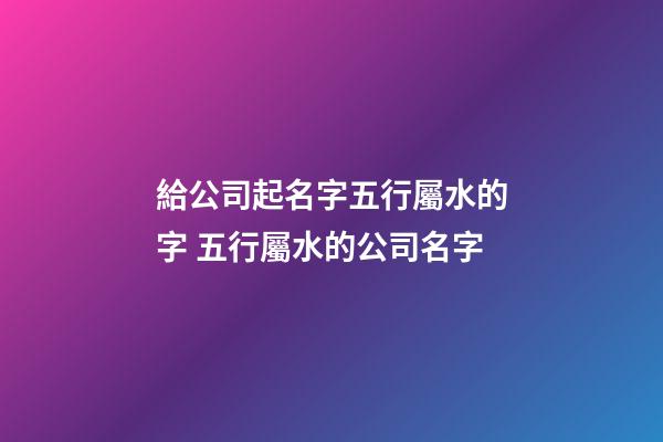 給公司起名字五行屬水的字 五行屬水的公司名字-第1張-公司起名-玄機派